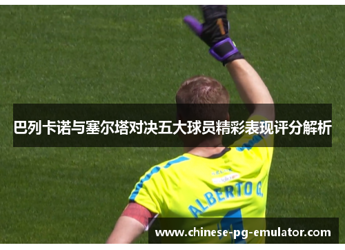 巴列卡诺与塞尔塔对决五大球员精彩表现评分解析