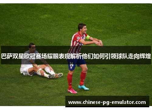 巴萨双星欧冠赛场耀眼表现解析他们如何引领球队走向辉煌 巴萨双星欧冠赛场耀眼表现解析他们如何引领球队走向辉煌