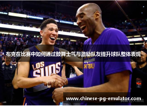 布克在比赛中如何通过鼓舞士气与激励队友提升球队整体表现 布克在比赛中如何通过鼓舞士气与激励队友提升球队整体表现