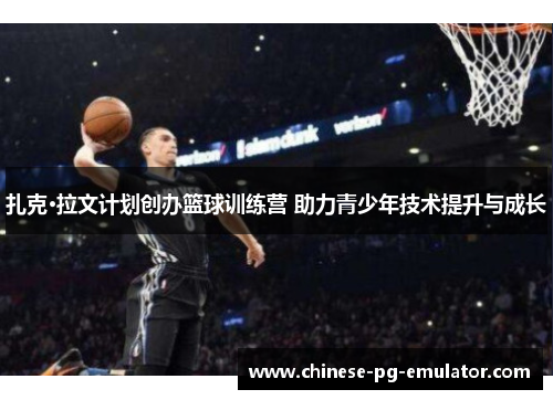 扎克·拉文计划创办篮球训练营 助力青少年技术提升与成长