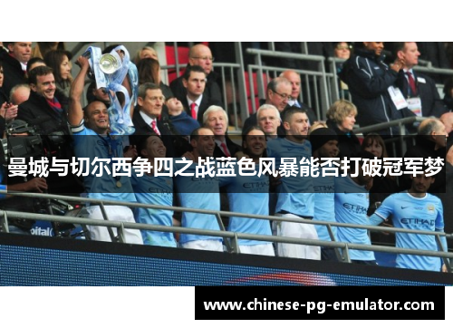 曼城与切尔西争四之战蓝色风暴能否打破冠军梦