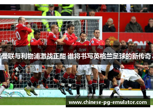 曼联与利物浦激战正酣 谁将书写英格兰足球的新传奇