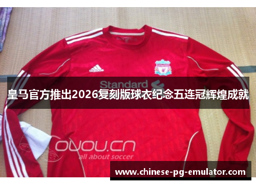 皇马官方推出2026复刻版球衣纪念五连冠辉煌成就