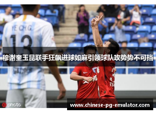 穆谢奎玉昆联手狂飙进球如麻引领球队攻势势不可挡