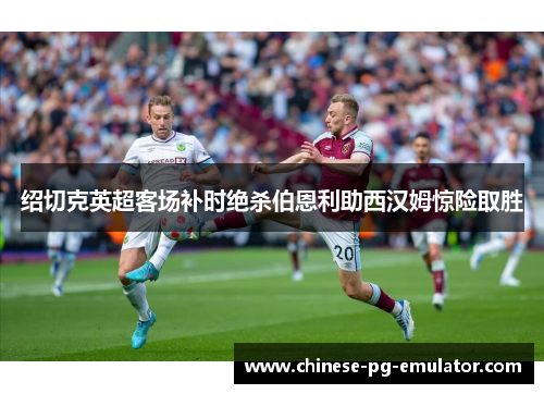 绍切克英超客场补时绝杀伯恩利助西汉姆惊险取胜
