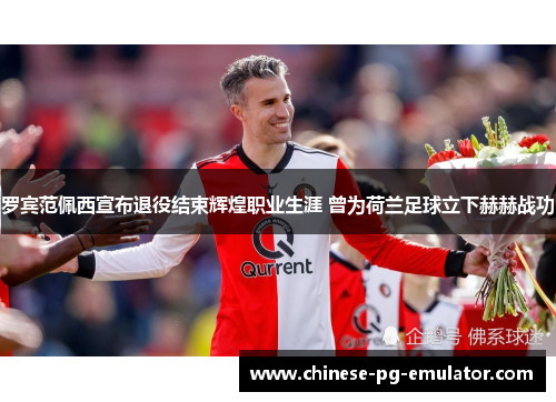 罗宾范佩西宣布退役结束辉煌职业生涯 曾为荷兰足球立下赫赫战功