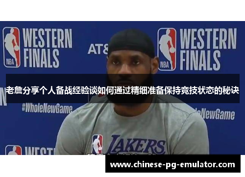 老詹分享个人备战经验谈如何通过精细准备保持竞技状态的秘诀