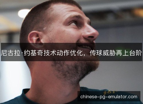 尼古拉·约基奇技术动作优化，传球威胁再上台阶