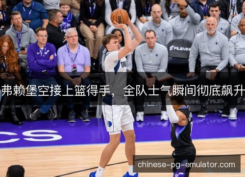 弗赖堡空接上篮得手，全队士气瞬间彻底飙升
