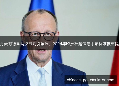 丹麦对德国两次改判引争议，2024年欧洲杯越位与手球标准被重提
